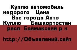 Куплю автомобиль недорого › Цена ­ 20 000 - Все города Авто » Куплю   . Башкортостан респ.,Баймакский р-н